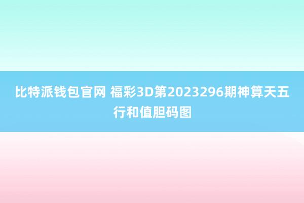 比特派钱包官网 福彩3D第2023296期神算天五行和值胆码图