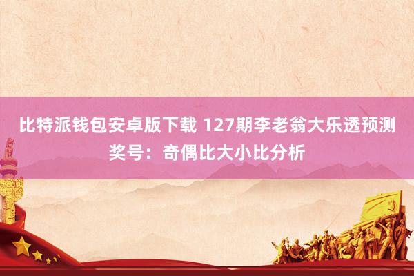 比特派钱包安卓版下载 127期李老翁大乐透预测奖号：奇偶比大小比分析