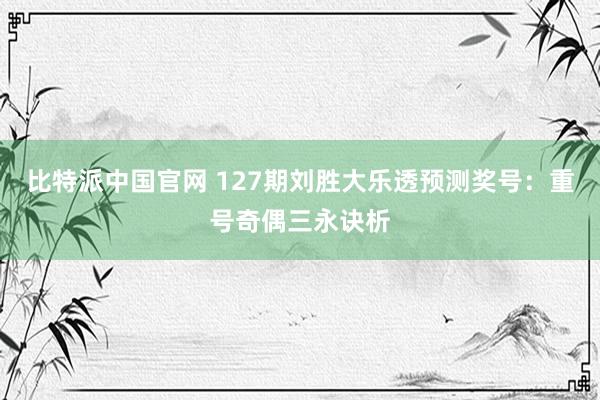 比特派中国官网 127期刘胜大乐透预测奖号：重号奇偶三永诀析