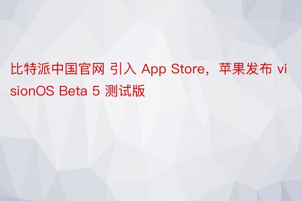 比特派中国官网 引入 App Store，苹果发布 visionOS Beta 5 测试版