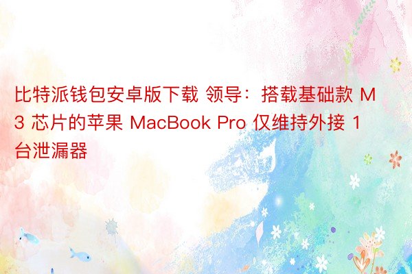 比特派钱包安卓版下载 领导：搭载基础款 M3 芯片的苹果 MacBook Pro 仅维持外接 1 台泄漏器