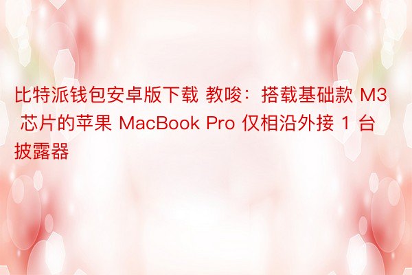 比特派钱包安卓版下载 教唆：搭载基础款 M3 芯片的苹果 MacBook Pro 仅相沿外接 1 台披露器