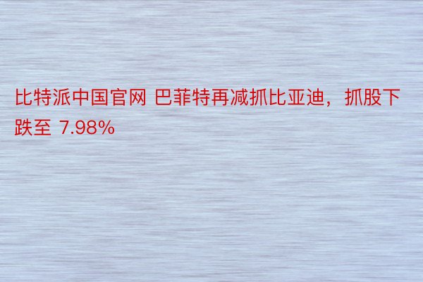比特派中国官网 巴菲特再减抓比亚迪，抓股下跌至 7.98%