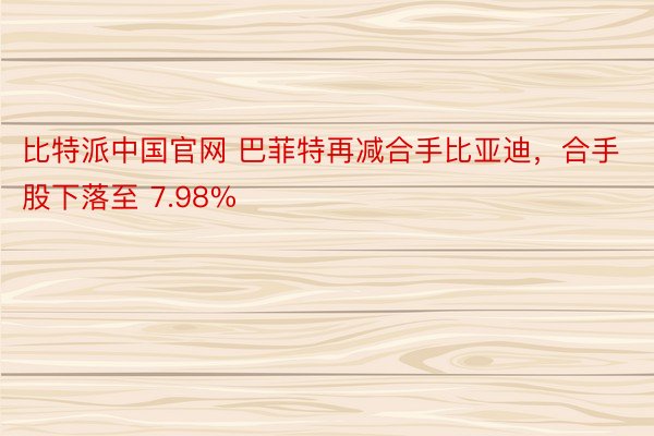 比特派中国官网 巴菲特再减合手比亚迪，合手股下落至 7.98%