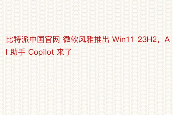 比特派中国官网 微软风雅推出 Win11 23H2，AI 助手 Copilot 来了