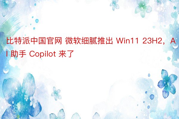 比特派中国官网 微软细腻推出 Win11 23H2，AI 助手 Copilot 来了