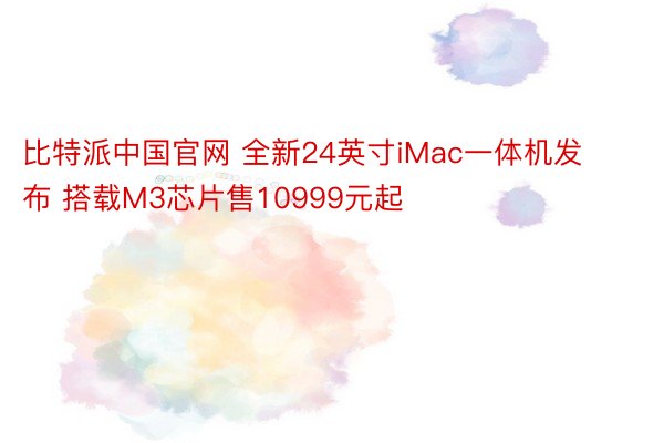 比特派中国官网 全新24英寸iMac一体机发布 搭载M3芯片售10999元起