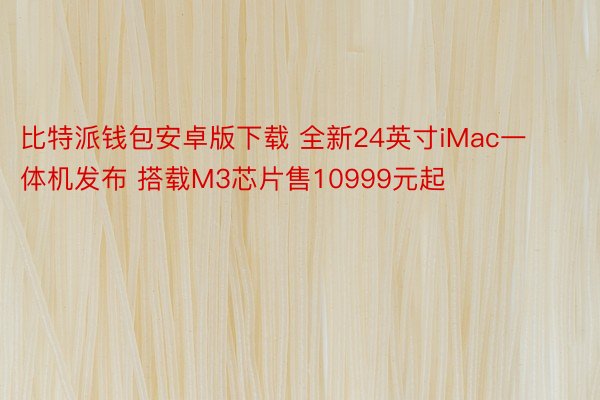 比特派钱包安卓版下载 全新24英寸iMac一体机发布 搭载M3芯片售10999元起