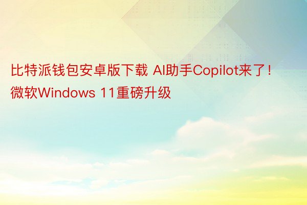 比特派钱包安卓版下载 AI助手Copilot来了！微软Windows 11重磅升级