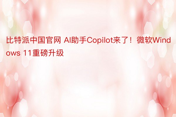 比特派中国官网 AI助手Copilot来了！微软Windows 11重磅升级