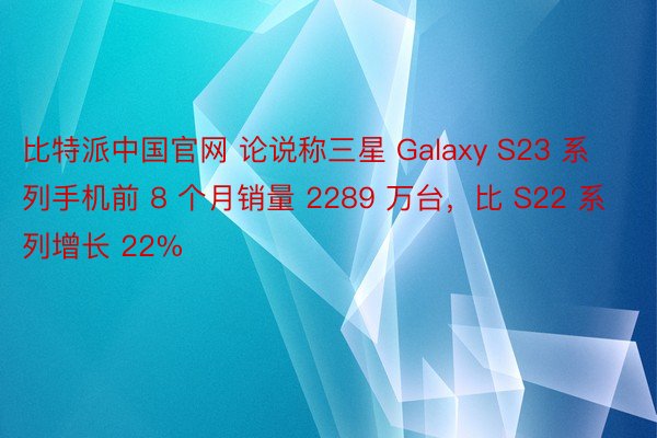 比特派中国官网 论说称三星 Galaxy S23 系列手机前 8 个月销量 2289 万台，比 S22 系列增长 22%