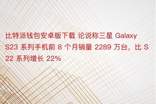比特派钱包安卓版下载 论说称三星 Galaxy S23 系列手机前 8 个月销量 2289 万台，比 S22 系列增长 22%
