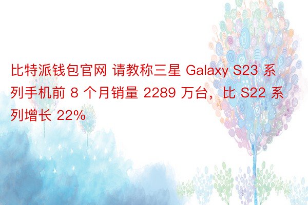 比特派钱包官网 请教称三星 Galaxy S23 系列手机前 8 个月销量 2289 万台，比 S22 系列增长 22%