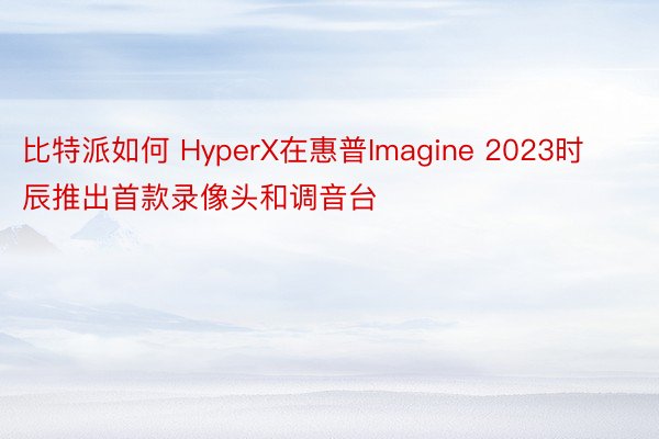 比特派如何 HyperX在惠普Imagine 2023时辰推出首款录像头和调音台