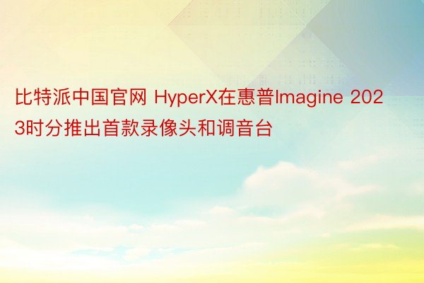 比特派中国官网 HyperX在惠普Imagine 2023时分推出首款录像头和调音台