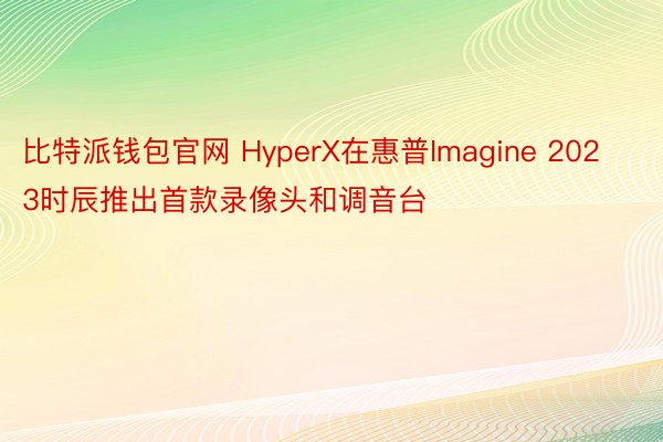 比特派钱包官网 HyperX在惠普Imagine 2023时辰推出首款录像头和调音台