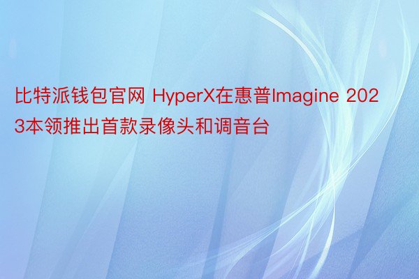 比特派钱包官网 HyperX在惠普Imagine 2023本领推出首款录像头和调音台