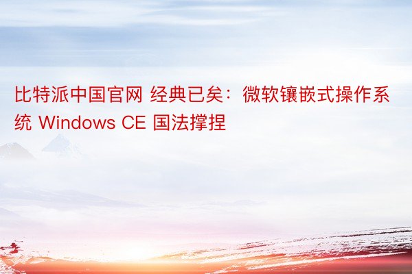 比特派中国官网 经典已矣：微软镶嵌式操作系统 Windows CE 国法撑捏