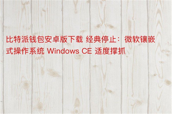 比特派钱包安卓版下载 经典停止：微软镶嵌式操作系统 Windows CE 适度撑抓