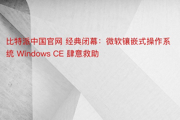 比特派中国官网 经典闭幕：微软镶嵌式操作系统 Windows CE 肆意救助