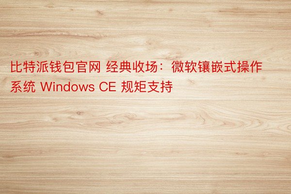 比特派钱包官网 经典收场：微软镶嵌式操作系统 Windows CE 规矩支持
