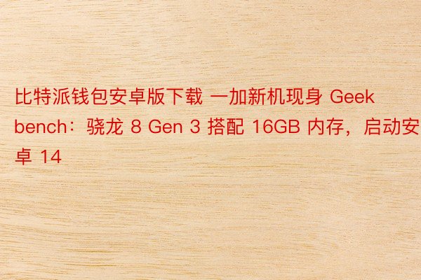 比特派钱包安卓版下载 一加新机现身 Geekbench：骁龙 8 Gen 3 搭配 16GB 内存，启动安卓 14