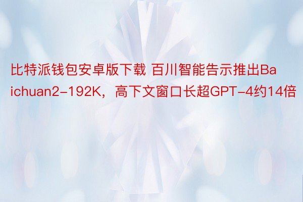 比特派钱包安卓版下载 百川智能告示推出Baichuan2-192K，高下文窗口长超GPT-4约14倍