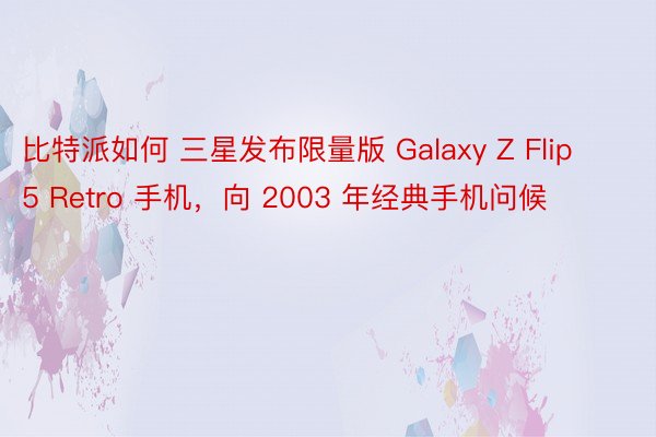 比特派如何 三星发布限量版 Galaxy Z Flip 5 Retro 手机，向 2003 年经典手机问候