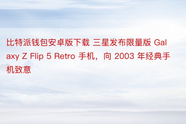 比特派钱包安卓版下载 三星发布限量版 Galaxy Z Flip 5 Retro 手机，向 2003 年经典手机致意