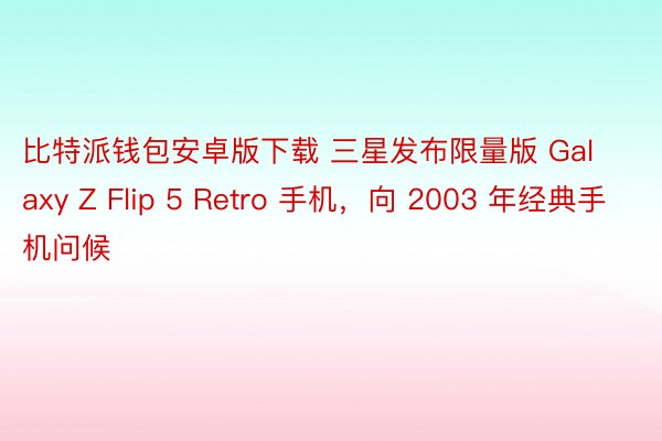 比特派钱包安卓版下载 三星发布限量版 Galaxy Z Flip 5 Retro 手机，向 2003 年经典手机问候