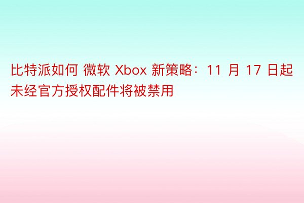 比特派如何 微软 Xbox 新策略：11 月 17 日起未经官方授权配件将被禁用