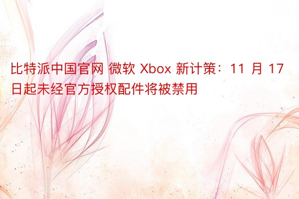 比特派中国官网 微软 Xbox 新计策：11 月 17 日起未经官方授权配件将被禁用