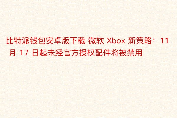 比特派钱包安卓版下载 微软 Xbox 新策略：11 月 17 日起未经官方授权配件将被禁用
