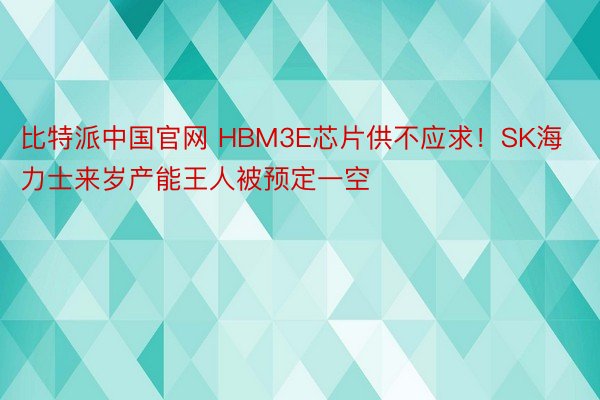 比特派中国官网 HBM3E芯片供不应求！SK海力士来岁产能王人被预定一空