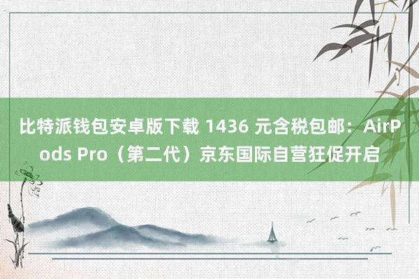 比特派钱包安卓版下载 1436 元含税包邮：AirPods Pro（第二代）京东国际自营狂促开启