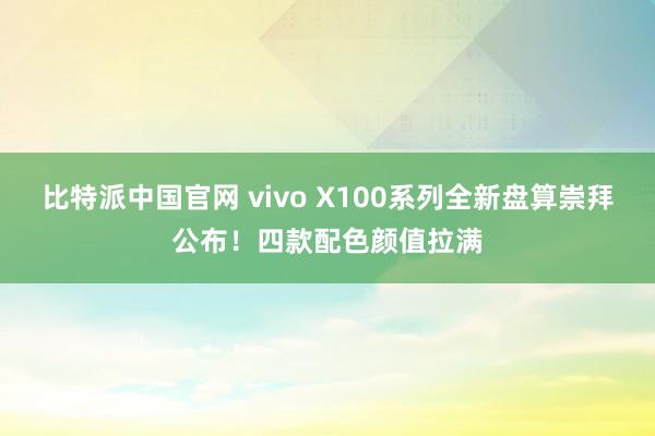 比特派中国官网 vivo X100系列全新盘算崇拜公布！四款配色颜值拉满