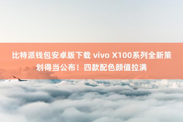 比特派钱包安卓版下载 vivo X100系列全新策划得当公布！四款配色颜值拉满