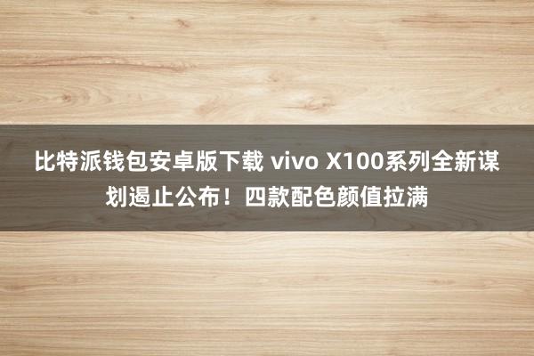 比特派钱包安卓版下载 vivo X100系列全新谋划遏止公布！四款配色颜值拉满