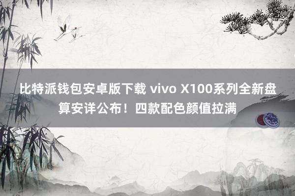 比特派钱包安卓版下载 vivo X100系列全新盘算安详公布！四款配色颜值拉满