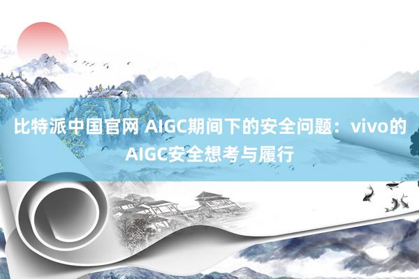 比特派中国官网 AIGC期间下的安全问题：vivo的AIGC安全想考与履行