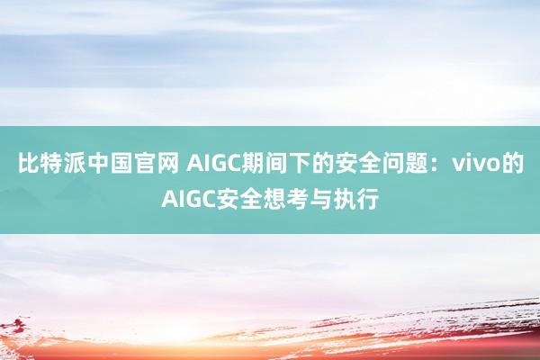 比特派中国官网 AIGC期间下的安全问题：vivo的AIGC安全想考与执行