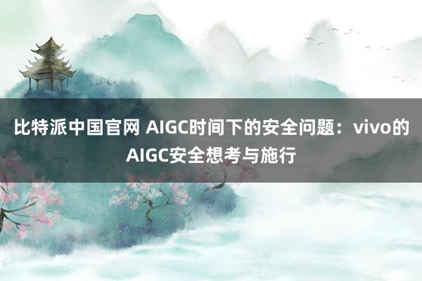 比特派中国官网 AIGC时间下的安全问题：vivo的AIGC安全想考与施行