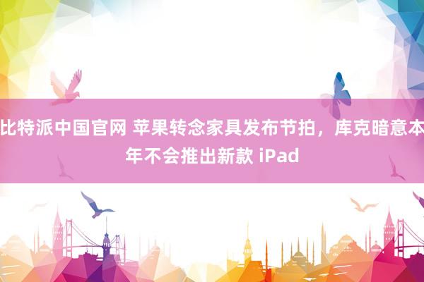 比特派中国官网 苹果转念家具发布节拍，库克暗意本年不会推出新款 iPad