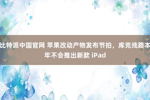 比特派中国官网 苹果改动产物发布节拍，库克线路本年不会推出新款 iPad