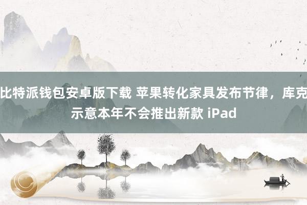 比特派钱包安卓版下载 苹果转化家具发布节律，库克示意本年不会推出新款 iPad