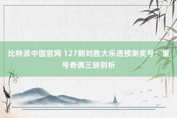 比特派中国官网 127期刘胜大乐透预测奖号：重号奇偶三辞别析