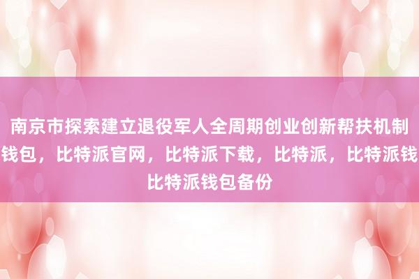 南京市探索建立退役军人全周期创业创新帮扶机制比特派钱包，比特派官网，比特派下载，比特派，比特派钱包备份