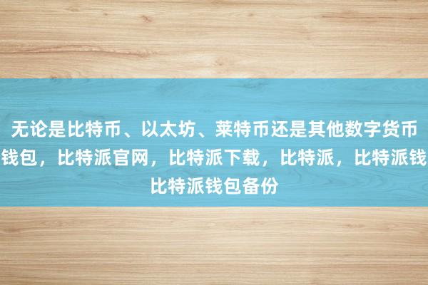 无论是比特币、以太坊、莱特币还是其他数字货币比特派钱包，比特派官网，比特派下载，比特派，比特派钱包备份