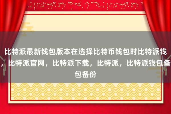 比特派最新钱包版本在选择比特币钱包时比特派钱包，比特派官网，比特派下载，比特派，比特派钱包备份