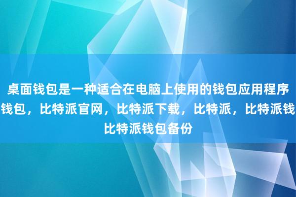 桌面钱包是一种适合在电脑上使用的钱包应用程序比特派钱包，比特派官网，比特派下载，比特派，比特派钱包备份